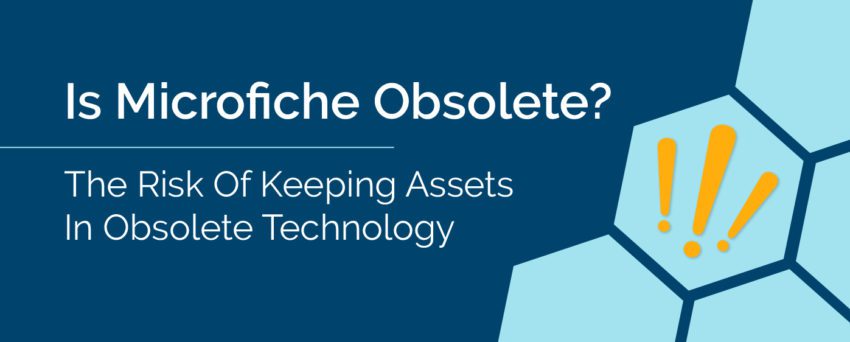 Is Microfiche obsolete? the Risks of Keeping Assets in obsolete technology.
